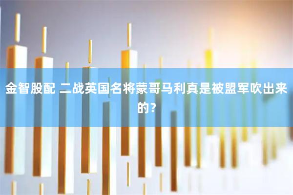 金智股配 二战英国名将蒙哥马利真是被盟军吹出来的？