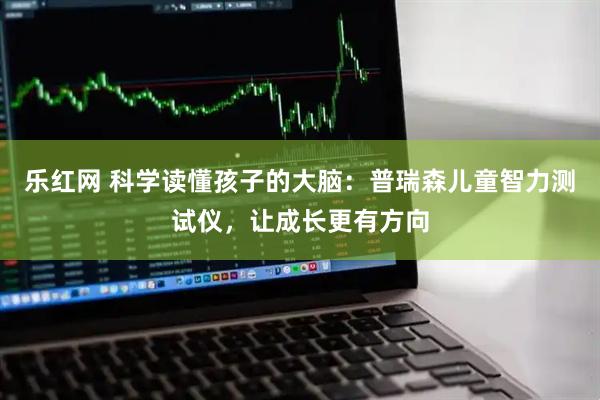 乐红网 科学读懂孩子的大脑：普瑞森儿童智力测试仪，让成长更有方向
