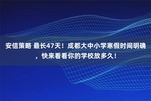 安信策略 最长47天！成都大中小学寒假时间明确，快来看看你的学校放多久！