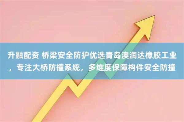 升融配资 桥梁安全防护优选青岛澳润达橡胶工业，专注大桥防撞系统，多维度保障构件安全防撞