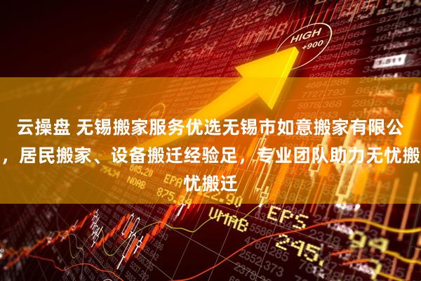 云操盘 无锡搬家服务优选无锡市如意搬家有限公司，居民搬家、设备搬迁经验足，专业团队助力无忧搬迁