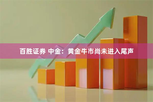 百胜证券 中金：黄金牛市尚未进入尾声