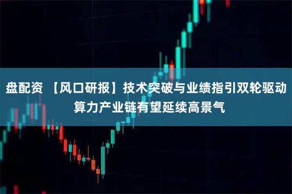 盘配资 【风口研报】技术突破与业绩指引双轮驱动  算力产业链有望延续高景气