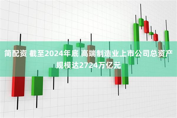 简配资 截至2024年底 高端制造业上市公司总资产规模达2724万亿元