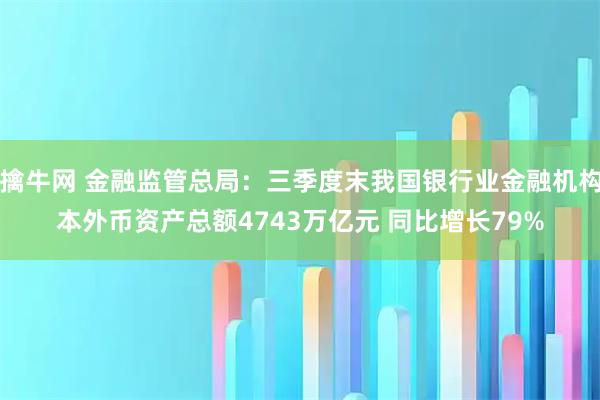 擒牛网 金融监管总局：三季度末我国银行业金融机构本外币资产总额4743万亿元 同比增长79%