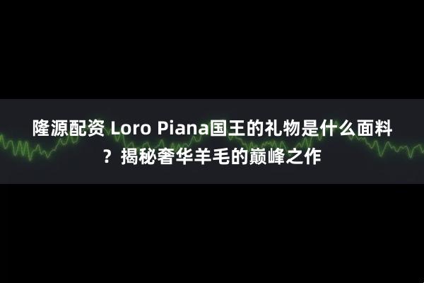 隆源配资 Loro Piana国王的礼物是什么面料？揭秘奢华羊毛的巅峰之作