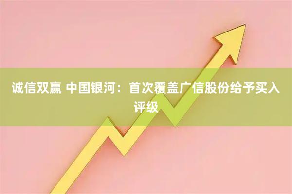 诚信双赢 中国银河：首次覆盖广信股份给予买入评级