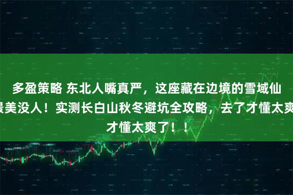多盈策略 东北人嘴真严，这座藏在边境的雪域仙境，景美没人！实测长白山秋冬避坑全攻略，去了才懂太爽了！！