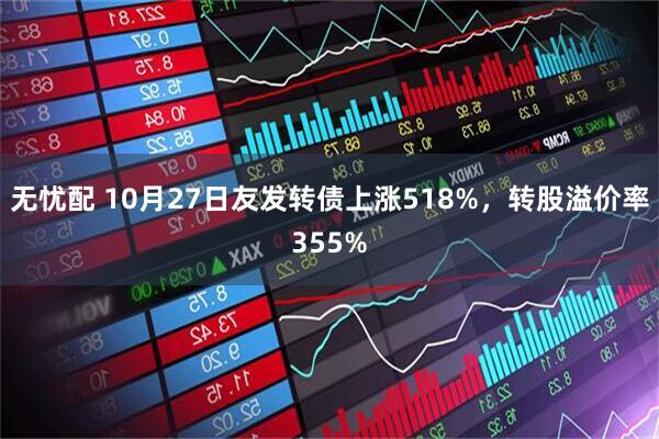 无忧配 10月27日友发转债上涨518%，转股溢价率355%