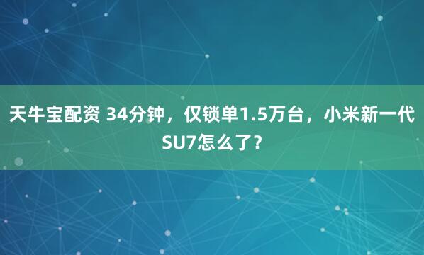 天牛宝配资 34分钟，仅锁单1.5万台，小米新一代SU7怎么了？