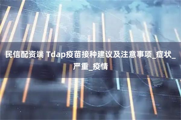 民信配资端 Tdap疫苗接种建议及注意事项_症状_严重_疫情
