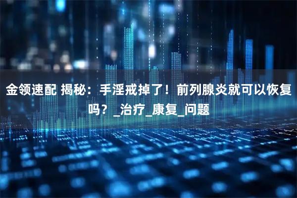 金领速配 揭秘:手淫戒掉了!前列腺炎就可以恢复吗?_治疗_康复_问题