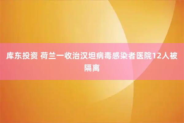 库东投资 荷兰一收治汉坦病毒感染者医院12人被隔离