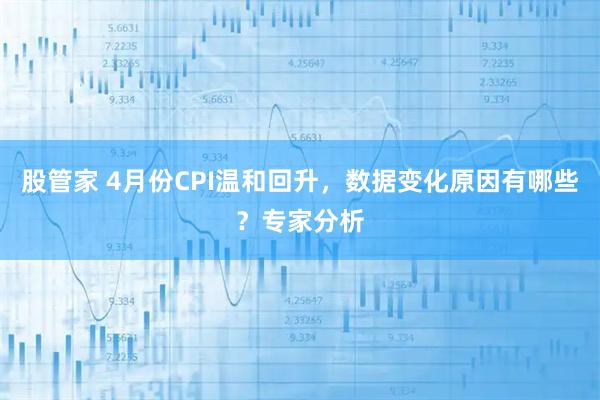 股管家 4月份CPI温和回升，数据变化原因有哪些？专家分析