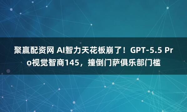 聚赢配资网 AI智力天花板崩了！GPT-5.5 Pro视觉智商145，撞倒门萨俱乐部门槛