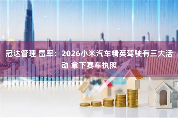 冠达管理 雷军：2026小米汽车精英驾驶有三大活动 拿下赛车执照