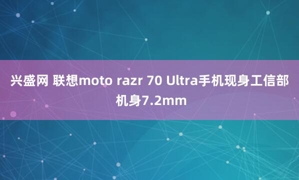 兴盛网 联想moto razr 70 Ultra手机现身工信部 机身7.2mm