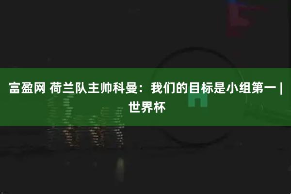 富盈网 荷兰队主帅科曼:我们的目标是小组第一 | 世界杯